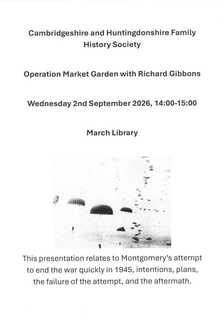 Cambridgeshire and Huntingdonshire Family History Society
Operation Market Garden with Richard Gibbons
Wednesday 2nd September 2026, 14:00-15:00
March Library
This presentation relates to Montgomery’s attempt to end the war quickly in 1945, intentions, plans, the failure of the attempt, and the aftermath.
